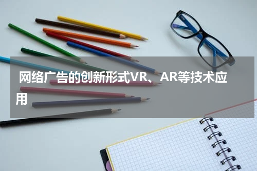 网络广告的创新形式VR、AR等技术应用