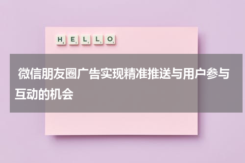 微信朋友圈广告实现精准推送与用户参与互动的机会