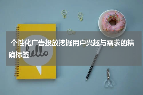 个性化广告投放挖掘用户兴趣与需求的精确标签