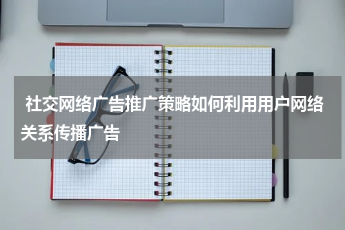 社交网络广告推广策略如何利用用户网络关系传播广告
