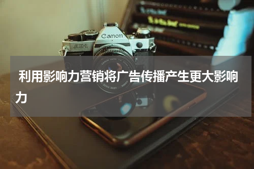  利用影响力营销将广告传播产生更大影响力