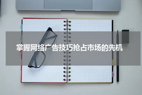 掌握网络广告技巧抢占市场的先机