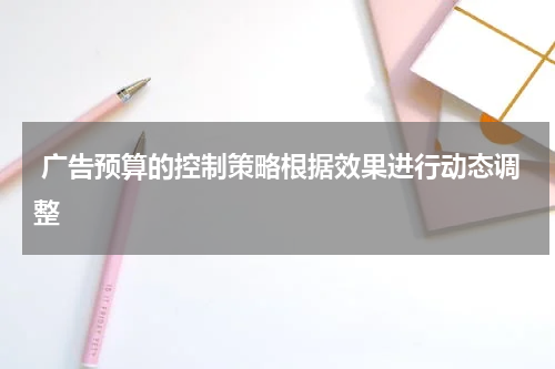 广告预算的控制策略根据效果进行动态调整