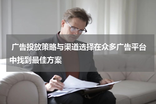 广告投放策略与渠道选择在众多广告平台中找到最佳方案