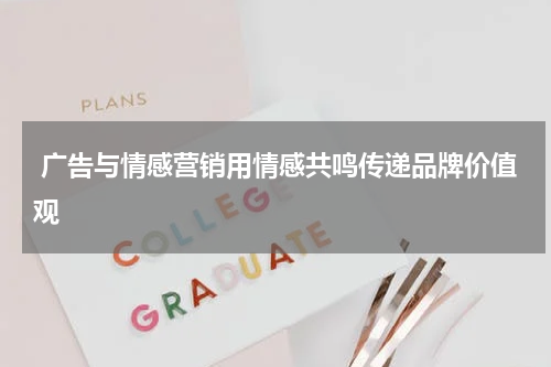 广告与情感营销用情感共鸣传递品牌价值观