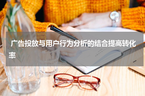 广告投放与用户行为分析的结合提高转化率