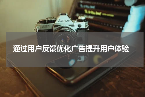 通过用户反馈优化广告提升用户体验