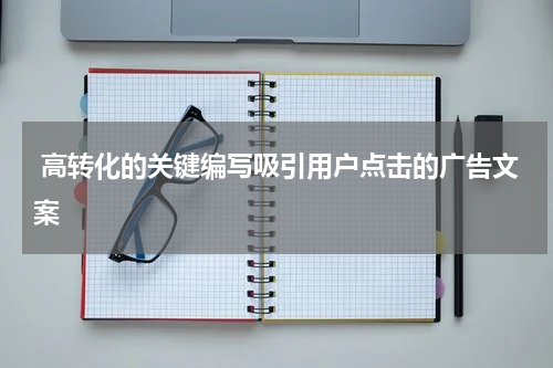  高转化的关键编写吸引用户点击的广告文案