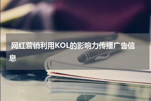 网红营销利用KOL的影响力传播广告信息