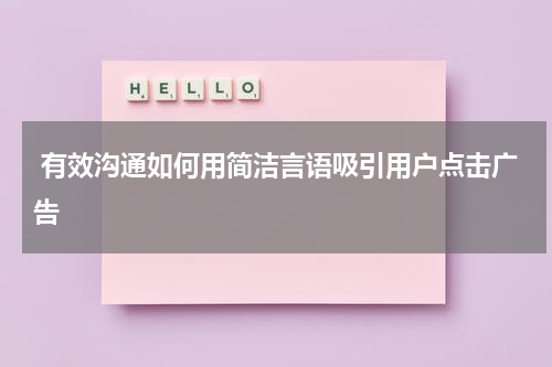  有效沟通如何用简洁言语吸引用户点击广告