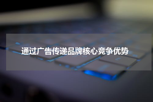 通过广告传递品牌核心竞争优势