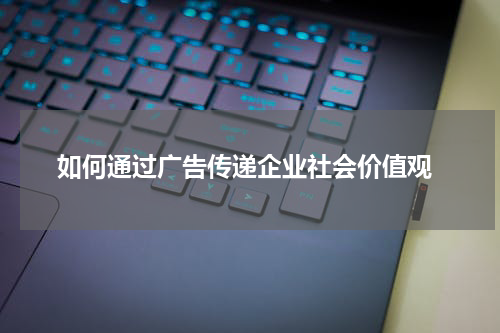 如何通过广告传递企业社会价值观