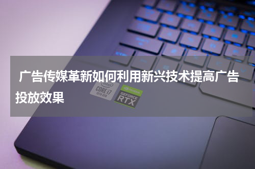  广告传媒革新如何利用新兴技术提高广告投放效果