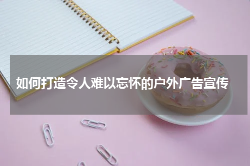  如何打造令人难以忘怀的户外广告宣传