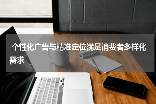 个性化广告与精准定位满足消费者多样化需求