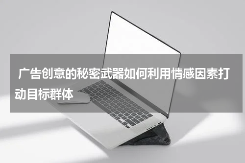  广告创意的秘密武器如何利用情感因素打动目标群体