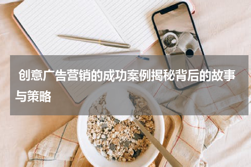 创意广告营销的成功案例揭秘背后的故事与策略