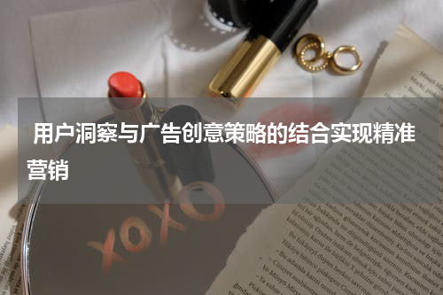 用户洞察与广告创意策略的结合实现精准营销