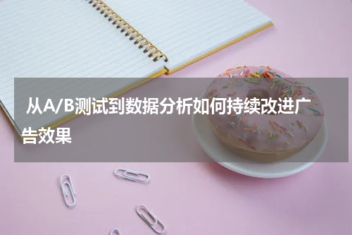 从A/B测试到数据分析如何持续改进广告效果