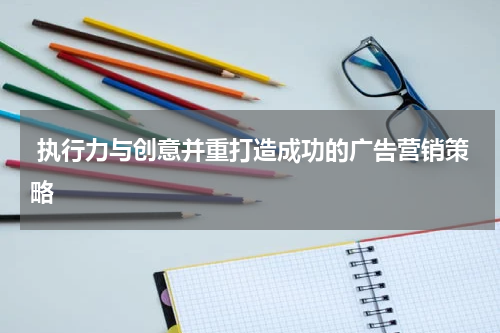  执行力与创意并重打造成功的广告营销策略