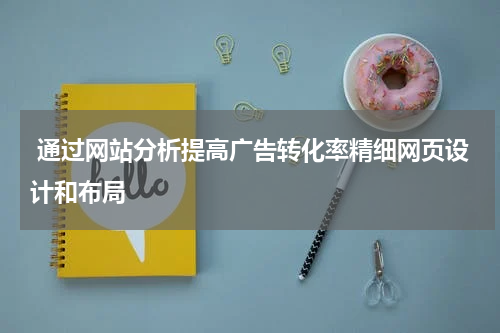 通过网站分析提高广告转化率精细网页设计和布局