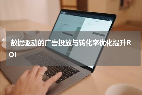 数据驱动的广告投放与转化率优化提升ROI