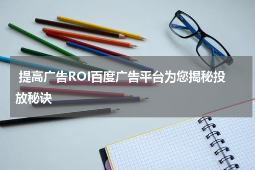 提高广告ROI百度广告平台为您揭秘投放秘诀