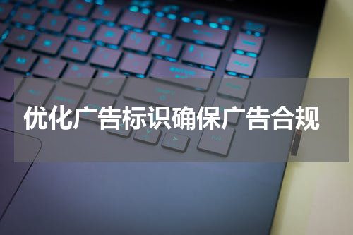  优化广告标识确保广告合规