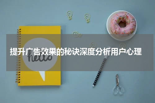 提升广告效果的秘诀深度分析用户心理
