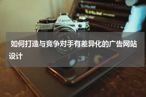  如何打造与竞争对手有差异化的广告网站设计