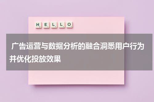 广告运营与数据分析的融合洞悉用户行为并优化投放效果