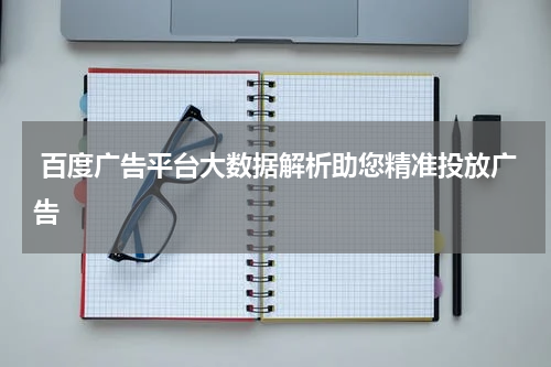  百度广告平台大数据解析助您精准投放广告