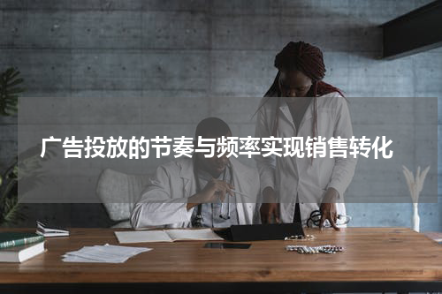  广告投放的节奏与频率实现销售转化