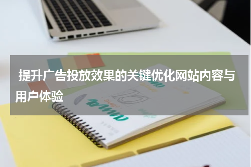  提升广告投放效果的关键优化网站内容与用户体验