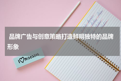品牌广告与创意策略打造鲜明独特的品牌形象