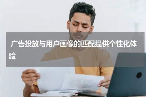  广告投放与用户画像的匹配提供个性化体验