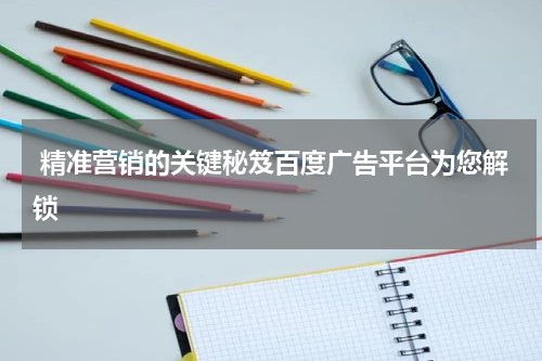 精准营销的关键秘笈百度广告平台为您解锁