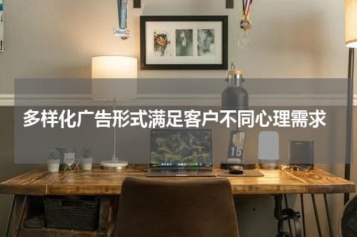 多样化广告形式满足客户不同心理需求
