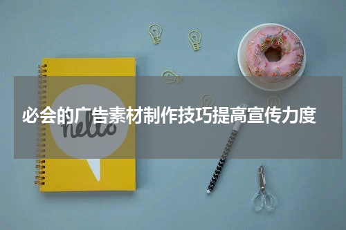  必会的广告素材制作技巧提高宣传力度