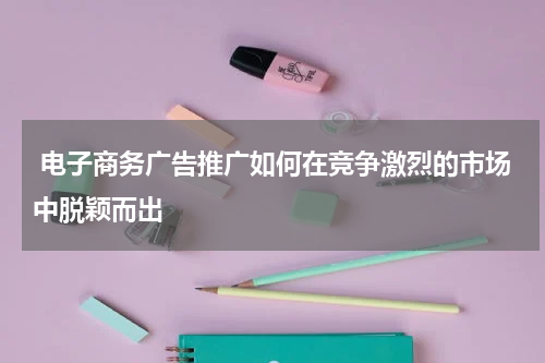 电子商务广告推广如何在竞争激烈的市场中脱颖而出