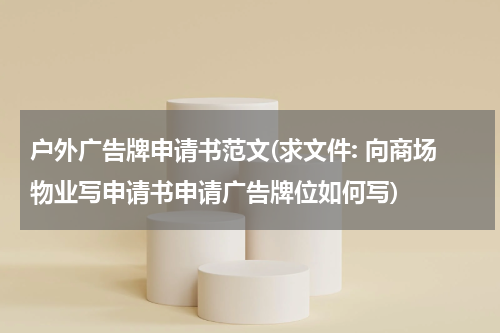 户外广告牌申请书范文(求文件: 向商场物业写申请书申请广告牌位如何写)