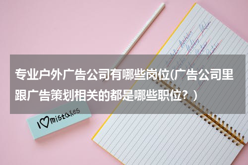 专业户外广告公司有哪些岗位(广告公司里跟广告策划相关的都是哪些职位?)
