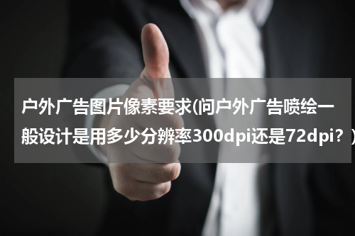 户外广告图片像素要求(问户外广告喷绘一般设计是用多少分辨率300dpi还是72dpi?)