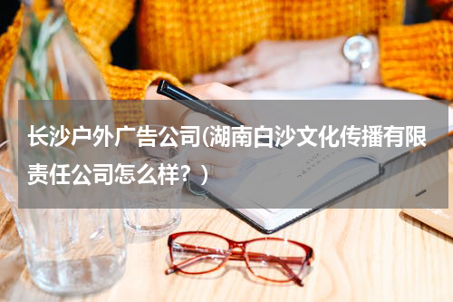 长沙户外广告公司(湖南白沙文化传播有限责任公司怎么样?)