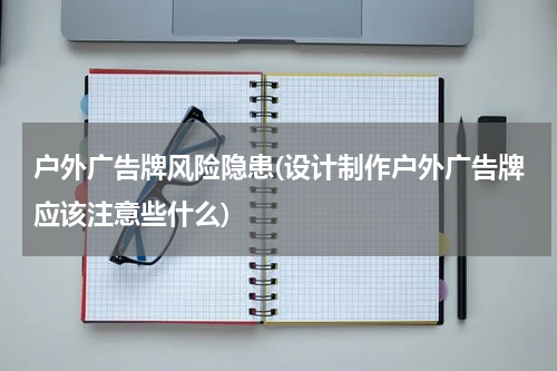 户外广告牌风险隐患(设计制作户外广告牌应该注意些什么)