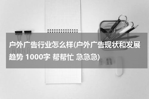 户外广告行业怎么样(户外广告现状和发展趋势 1000字 帮帮忙 急急急)