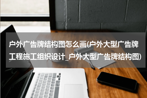 户外广告牌结构图怎么画(户外大型广告牌工程施工组织设计_户外大型广告牌结构图)