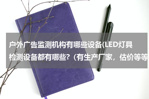 户外广告监测机构有哪些设备(LED灯具检测设备都有哪些?(有生产厂家,估价等等))