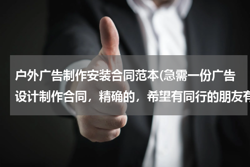 户外广告制作安装合同范本(急需一份广告设计制作合同,精确的,希望有同行的朋友有给一份范本谢谢!)