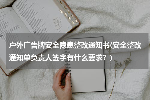 户外广告牌安全隐患整改通知书(安全整改通知单负责人签字有什么要求?)